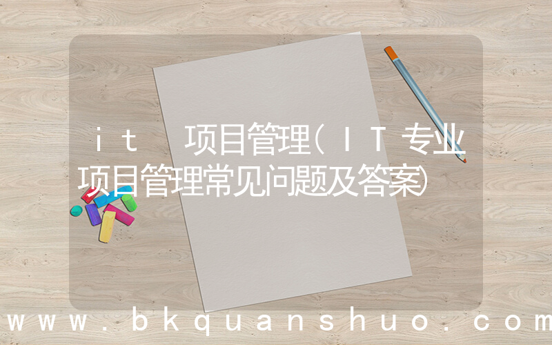 it 项目管理(IT专业项目管理常见问题及答案)